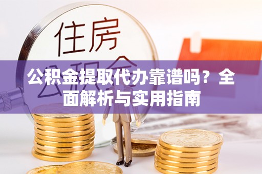 金溪公积金提取代办靠谱吗？全面解析与实用指南