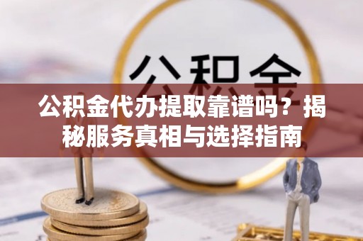 金溪公积金代办提取靠谱吗？揭秘服务真相与选择指南