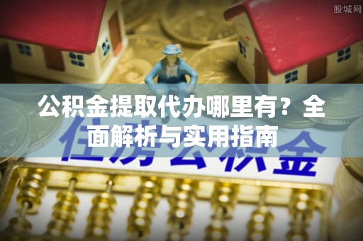 金溪公积金提取代办哪里有？全面解析与实用指南