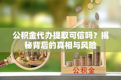 金溪公积金代办提取可信吗？揭秘背后的真相与风险