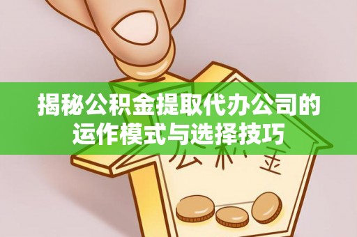 金溪揭秘公积金提取代办公司的运作模式与选择技巧