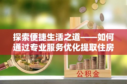 金溪探索便捷生活之道——如何通过专业服务优化提取住房公积金代办体验