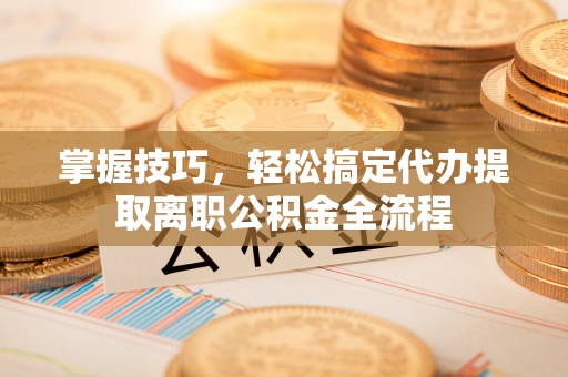 金溪掌握技巧，轻松搞定代办提取离职公积金全流程