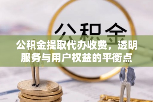 金溪公积金提取代办收费，透明服务与用户权益的平衡点