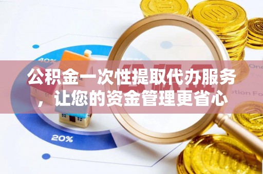金溪公积金一次性提取代办服务，让您的资金管理更省心