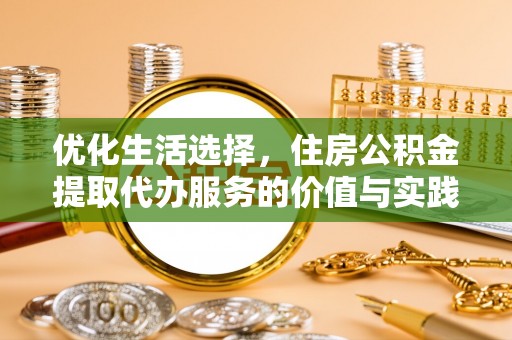 金溪优化生活选择，住房公积金提取代办服务的价值与实践