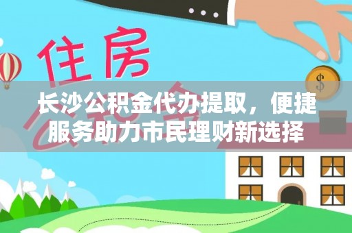 金溪长沙公积金代办提取，便捷服务助力市民理财新选择