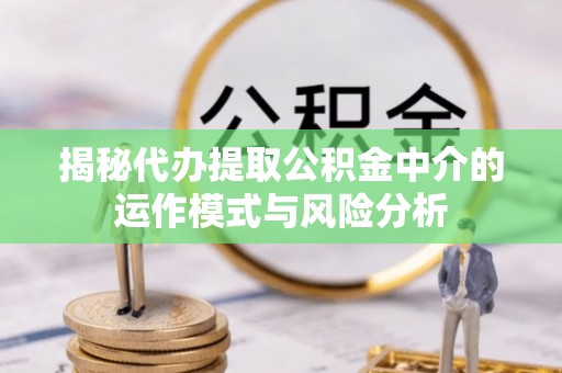 金溪揭秘代办提取公积金中介的运作模式与风险分析