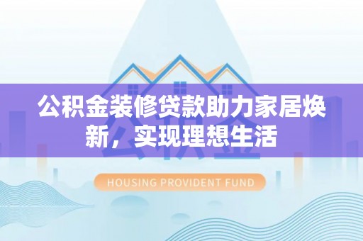 金溪公积金装修贷款助力家居焕新，实现理想生活