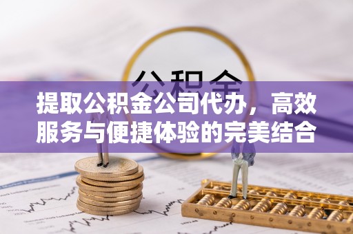 金溪提取公积金公司代办，高效服务与便捷体验的完美结合