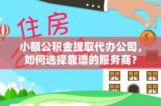 金溪小额公积金提取代办公司，如何选择靠谱的服务商？