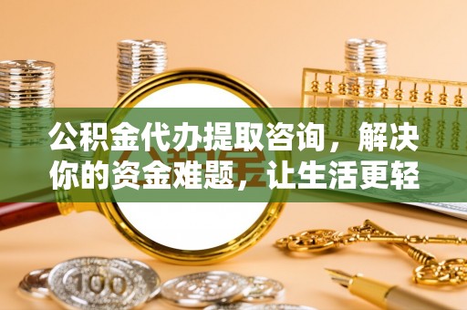 金溪公积金代办提取咨询，解决你的资金难题，让生活更轻松