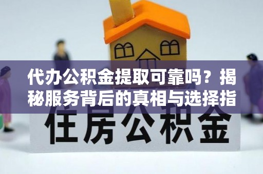 金溪代办公积金提取可靠吗？揭秘服务背后的真相与选择指南