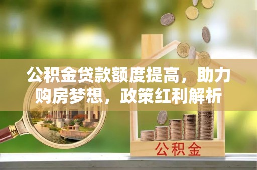 金溪公积金贷款额度提高，助力购房梦想，政策红利解析