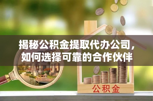 金溪揭秘公积金提取代办公司，如何选择可靠的合作伙伴