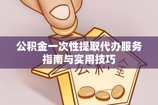 金溪公积金一次性提取代办服务指南与实用技巧