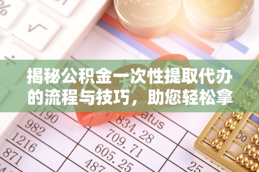 金溪揭秘公积金一次性提取代办的流程与技巧，助您轻松拿钱！