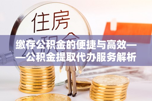 金溪缴存公积金的便捷与高效——公积金提取代办服务解析