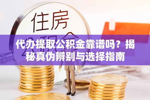 金溪代办提取公积金靠谱吗？揭秘真伪辨别与选择指南
