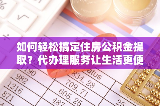 金溪如何轻松搞定住房公积金提取？代办理服务让生活更便捷！