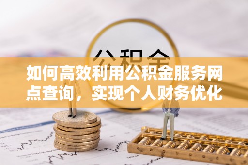 金溪如何高效利用公积金服务网点查询，实现个人财务优化