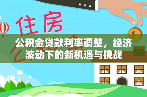 金溪公积金贷款利率调整，经济波动下的新机遇与挑战