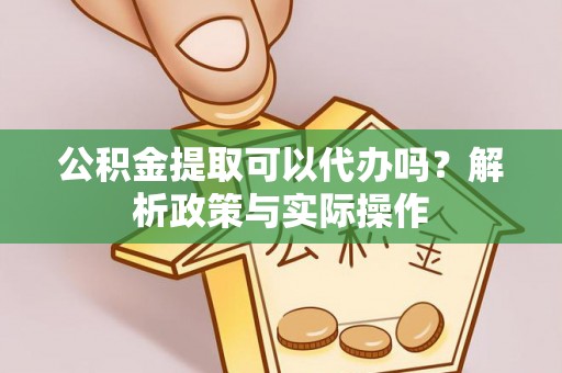 金溪公积金提取可以代办吗？解析政策与实际操作