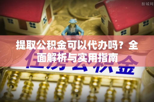 金溪提取公积金可以代办吗？全面解析与实用指南