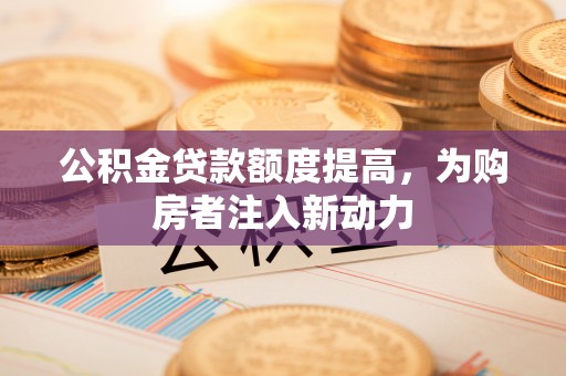 金溪公积金贷款额度提高，为购房者注入新动力