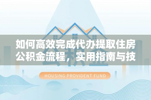 金溪如何高效完成代办提取住房公积金流程，实用指南与技巧