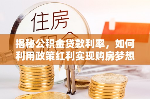 金溪揭秘公积金贷款利率，如何利用政策红利实现购房梦想？