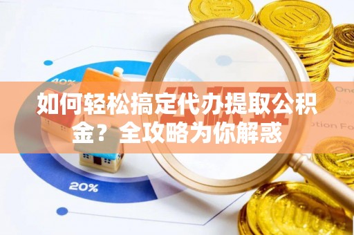 金溪如何轻松搞定代办提取公积金？全攻略为你解惑