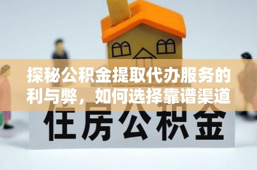 金溪探秘公积金提取代办服务的利与弊，如何选择靠谱渠道？