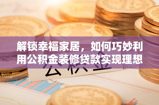 金溪解锁幸福家居，如何巧妙利用公积金装修贷款实现理想空间