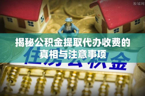 金溪揭秘公积金提取代办收费的真相与注意事项
