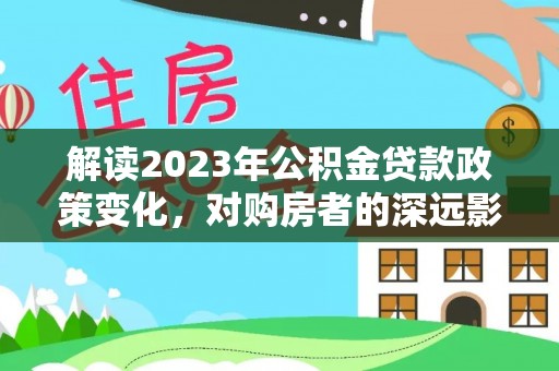 金溪解读2023年公积金贷款政策变化，对购房者的深远影响