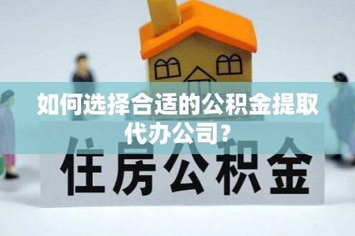 金溪如何选择合适的公积金提取代办公司？