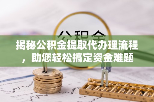 金溪揭秘公积金提取代办理流程，助您轻松搞定资金难题