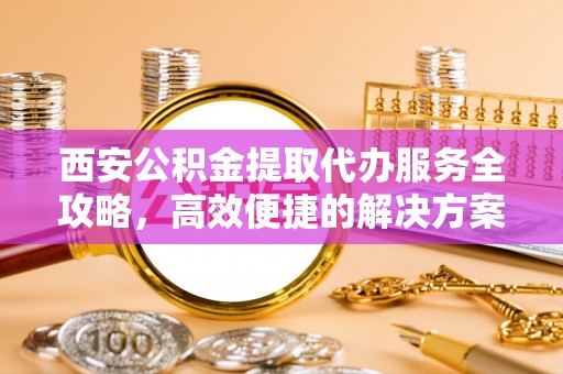 金溪西安公积金提取代办服务全攻略，高效便捷的解决方案
