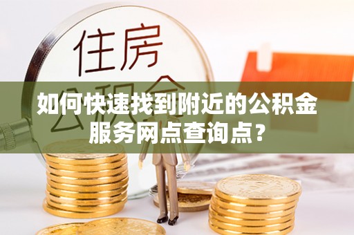 金溪如何快速找到附近的公积金服务网点查询点？