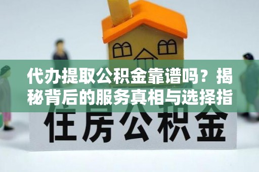 金溪代办提取公积金靠谱吗？揭秘背后的服务真相与选择指南