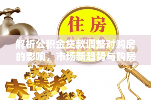 金溪解析公积金贷款调整对购房的影响，市场新趋势与购房者策略