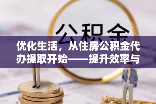 金溪优化生活，从住房公积金代办提取开始——提升效率与便捷的秘诀