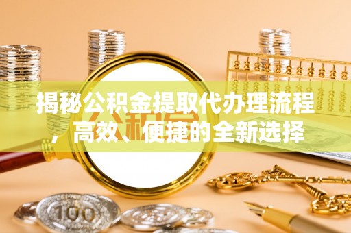 金溪揭秘公积金提取代办理流程，高效、便捷的全新选择