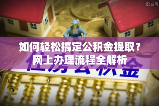 金溪如何轻松搞定公积金提取？网上办理流程全解析