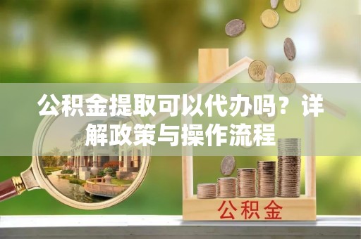 金溪公积金提取可以代办吗？详解政策与操作流程