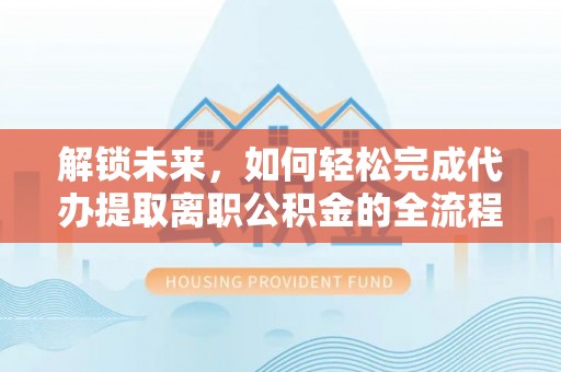 金溪解锁未来，如何轻松完成代办提取离职公积金的全流程