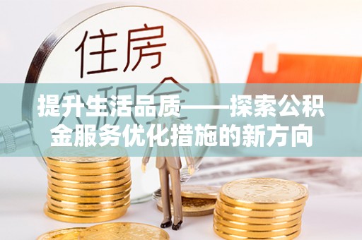 金溪提升生活品质——探索公积金服务优化措施的新方向