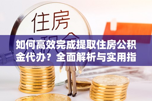金溪如何高效完成提取住房公积金代办？全面解析与实用指南