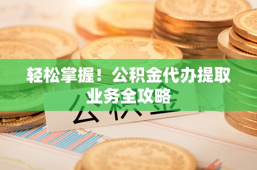 金溪轻松掌握！公积金代办提取业务全攻略